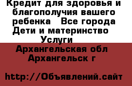 Кредит для здоровья и благополучия вашего ребенка - Все города Дети и материнство » Услуги   . Архангельская обл.,Архангельск г.